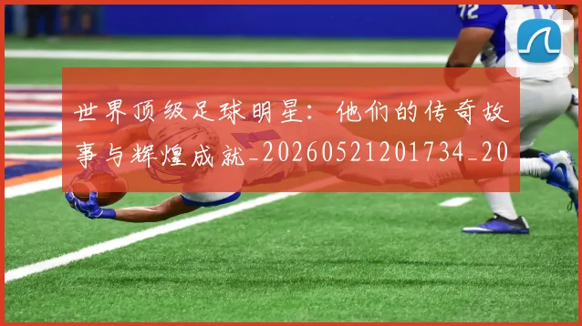 世界顶级足球明星:他们的传奇故事与辉煌成就_20260521201734_20260607160505