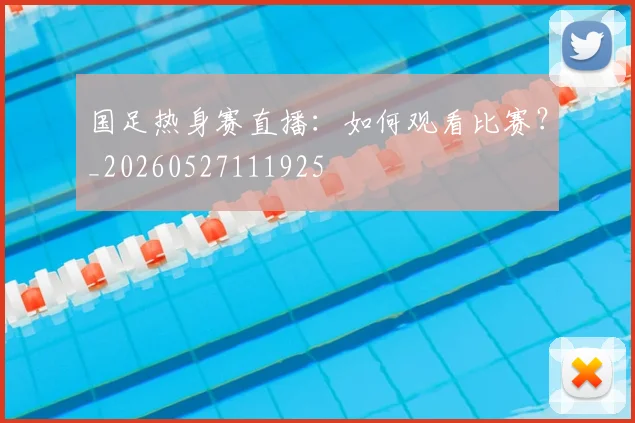 国足热身赛直播:如何观看比赛?_20260527111925