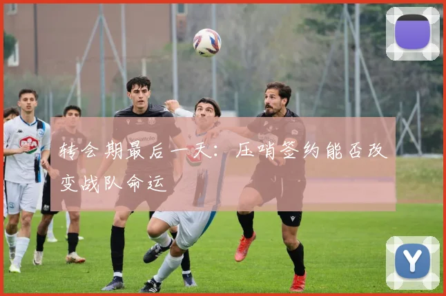 转会期最后一天：压哨签约能否改变战队命运