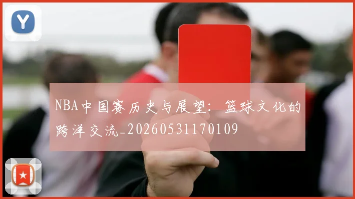 NBA中国赛历史与展望:篮球文化的跨洋交流_20260531170109