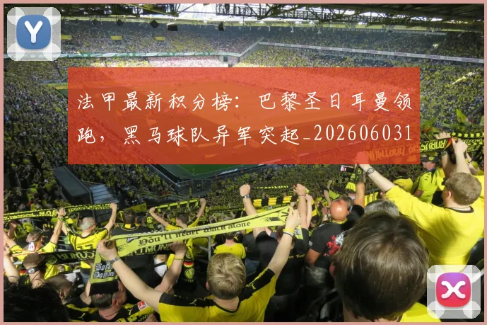 法甲最新积分榜:巴黎圣日耳曼领跑,黑马球队异军突起_20260603174155