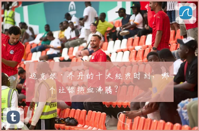 迈克尔·乔丹的十大经典时刻，哪一个让你热血沸腾？