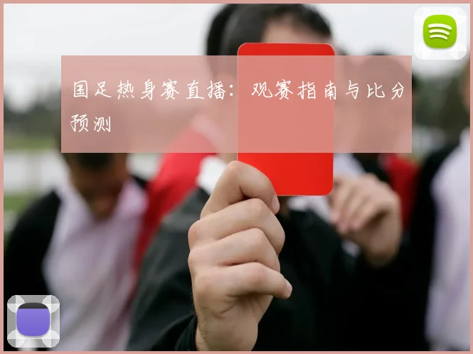 国足热身赛直播：观赛指南与比分预测
