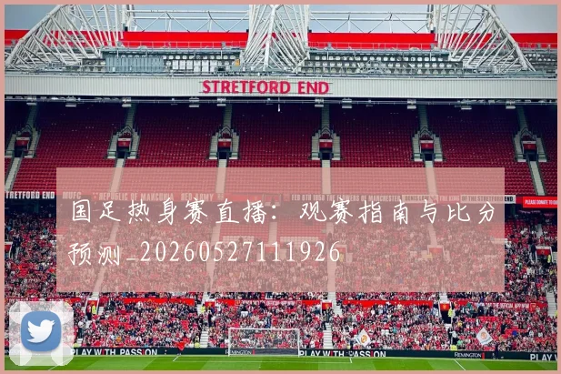国足热身赛直播：观赛指南与比分预测_20260527111926