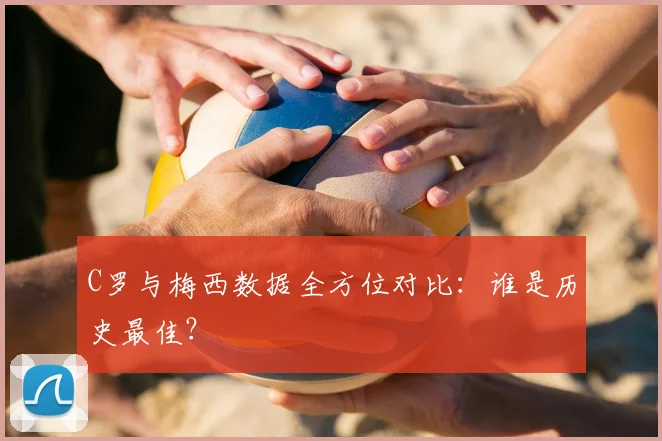 C罗与梅西数据全方位对比:谁是历史最佳?