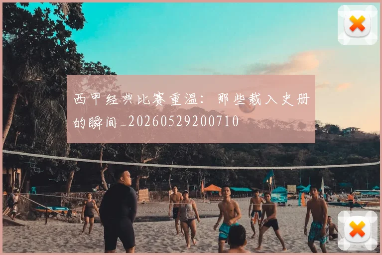 西甲经典比赛重温：那些载入史册的瞬间_20260529200710