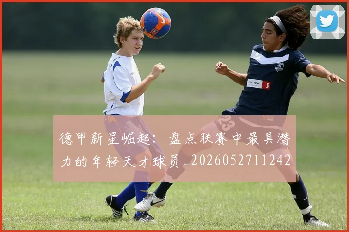 德甲新星崛起:盘点联赛中最具潜力的年轻天才球员_20260527112425_20260609191241