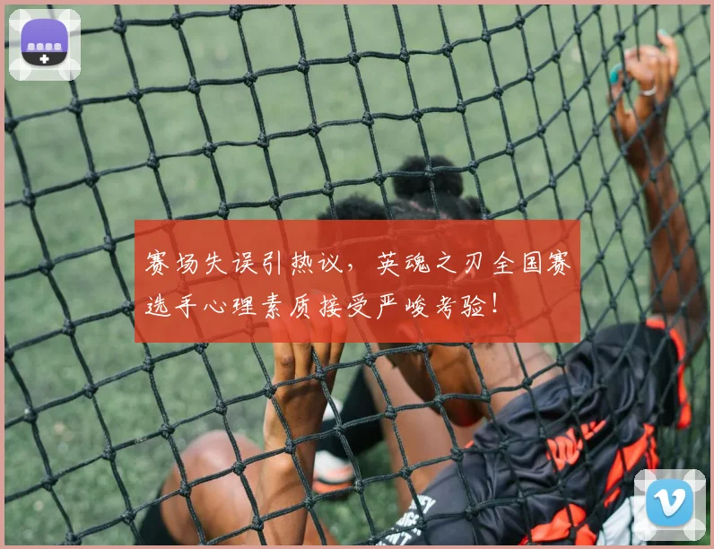 赛场失误引热议,英魂之刃全国赛选手心理素质接受严峻考验!