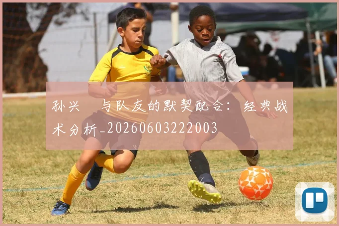 孙兴慜与队友的默契配合:经典战术分析_20260603222003