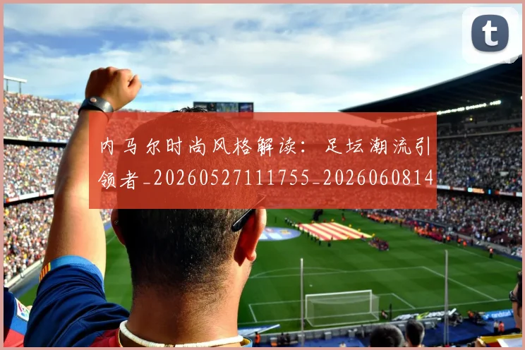 内马尔时尚风格解读：足坛潮流引领者_20260527111755_20260608142633