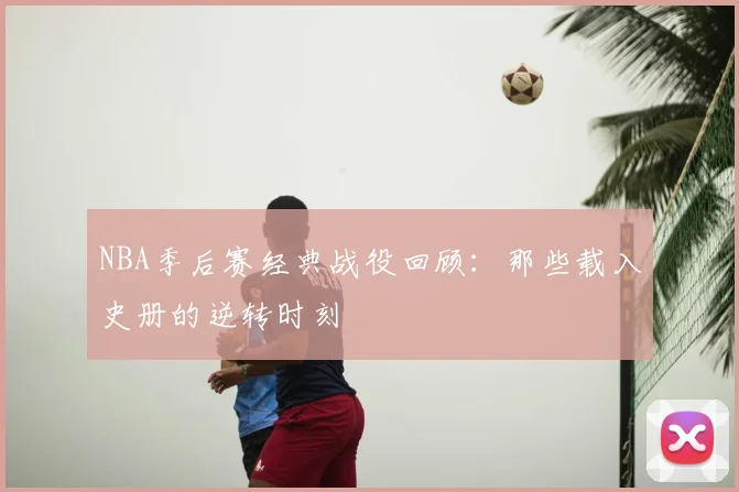 NBA季后赛经典战役回顾:那些载入史册的逆转时刻