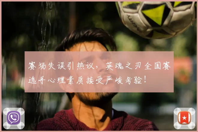 赛场失误引热议，英魂之刃全国赛选手心理素质接受严峻考验！