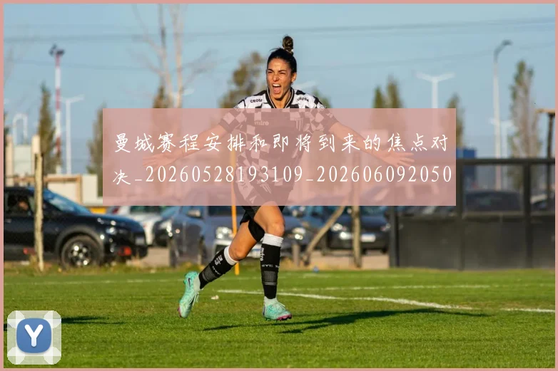曼城赛程安排和即将到来的焦点对决_20260528193109_20260609205006