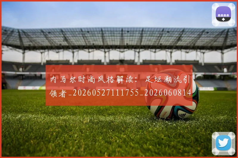 内马尔时尚风格解读：足坛潮流引领者_20260527111755_20260608142633