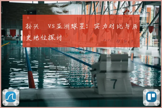 孙兴慜vs亚洲球星:实力对比与历史地位探讨
