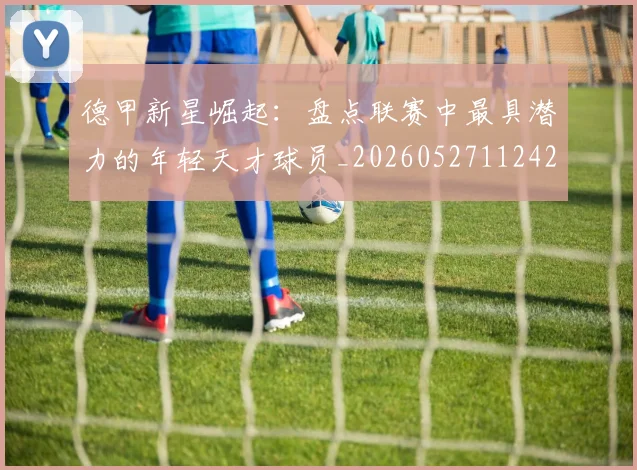 德甲新星崛起:盘点联赛中最具潜力的年轻天才球员_20260527112425_20260609191241