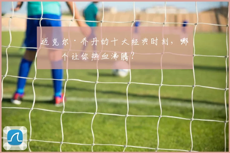 迈克尔·乔丹的十大经典时刻，哪一个让你热血沸腾？