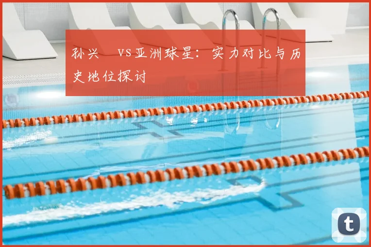 孙兴慜vs亚洲球星：实力对比与历史地位探讨