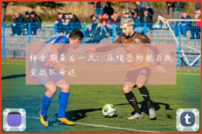 转会期最后一天：压哨签约能否改变战队命运