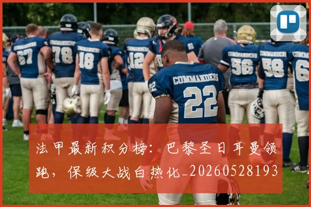 法甲最新积分榜:巴黎圣日耳曼领跑,保级大战白热化_20260528193442