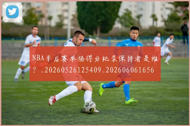 NBA季后赛单场得分纪录保持者是谁?_20260526125409_20260606165643