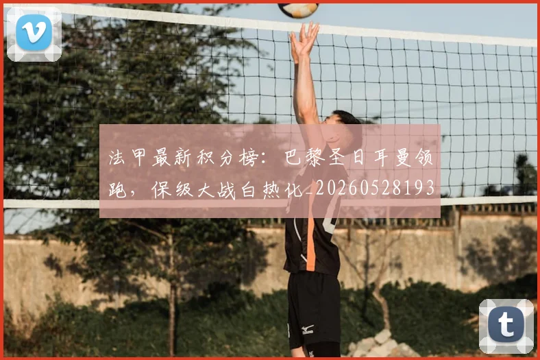 法甲最新积分榜:巴黎圣日耳曼领跑,保级大战白热化_20260528193442