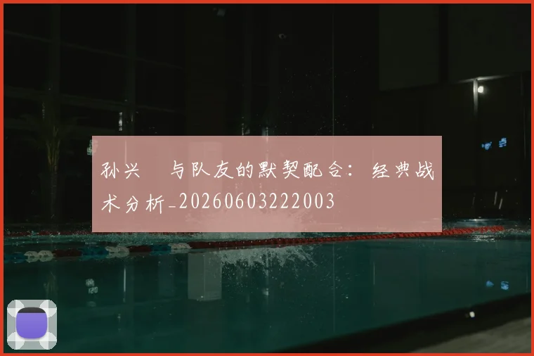 孙兴慜与队友的默契配合：经典战术分析_20260603222003