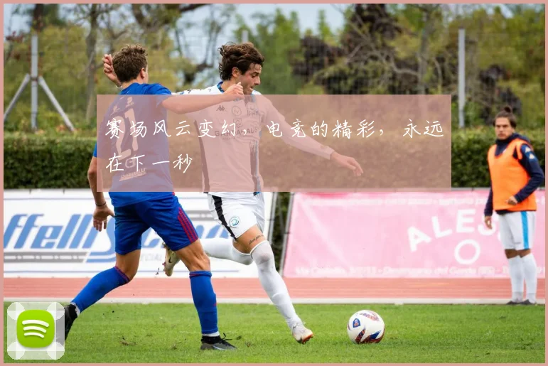 赛场风云变幻，电竞的精彩，永远在下一秒