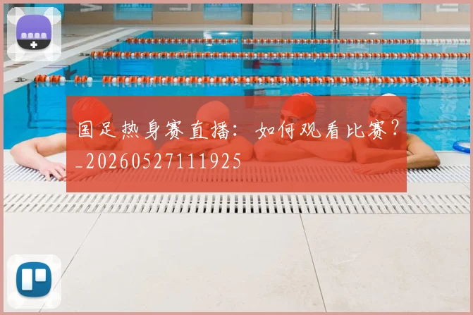 国足热身赛直播：如何观看比赛？_20260527111925