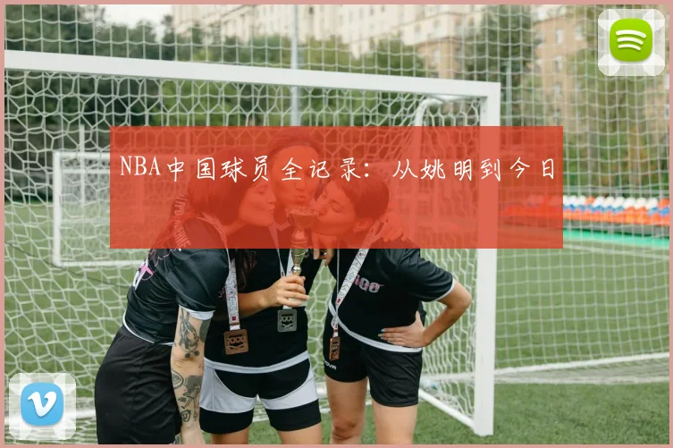 NBA中国球员全记录:从姚明到今日